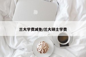 兰大学费减免/兰大硕士学费