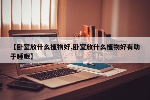 【卧室放什么植物好,卧室放什么植物好有助于睡眠】