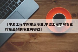 【宁波工程学院重点专业,宁波工程学院专业排名最好的专业有哪些】