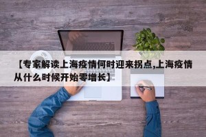 【专家解读上海疫情何时迎来拐点,上海疫情从什么时候开始零增长】
