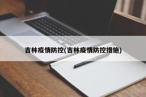 吉林疫情防控(吉林疫情防控措施)