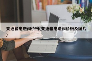变速箱电磁阀价格(变速箱电磁阀价格及图片)