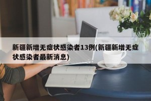 新疆新增无症状感染者13例(新疆新增无症状感染者最新消息)