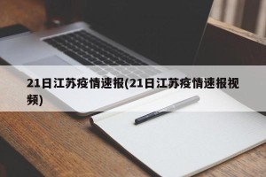 21日江苏疫情速报(21日江苏疫情速报视频)
