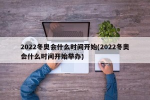 2022冬奥会什么时间开始(2022冬奥会什么时间开始举办)