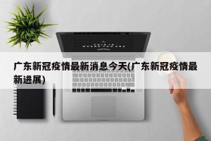 广东新冠疫情最新消息今天(广东新冠疫情最新进展)