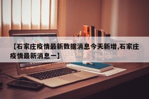 【石家庄疫情最新数据消息今天新增,石家庄疫情最新消息一】