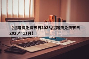 【过路费免费节日2023,过路费免费节日2023年11月】