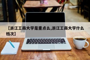 【浙江工商大学是重点么,浙江工商大学什么档次】