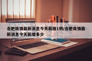 合肥疫情最新消息今天新增1例/合肥疫情最新消息今天新增多少