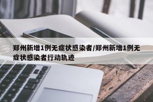 郑州新增1例无症状感染者/郑州新增1例无症状感染者行动轨迹