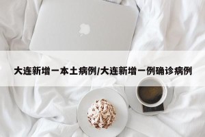 大连新增一本土病例/大连新增一例确诊病例
