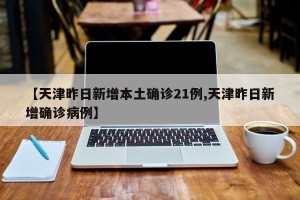 【天津昨日新增本土确诊21例,天津昨日新增确诊病例】