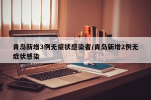 青岛新增3例无症状感染者/青岛新增2例无症状感染
