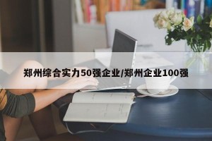 郑州综合实力50强企业/郑州企业100强