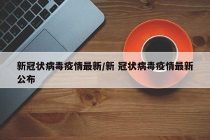新冠状病毒疫情最新/新 冠状病毒疫情最新公布