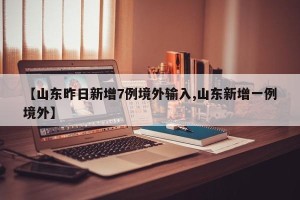 【山东昨日新增7例境外输入,山东新增一例境外】