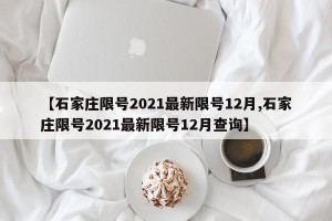 【石家庄限号2021最新限号12月,石家庄限号2021最新限号12月查询】