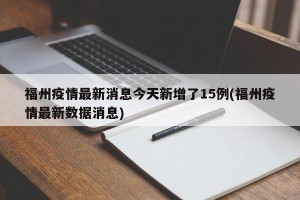 福州疫情最新消息今天新增了15例(福州疫情最新数据消息)