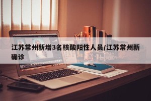 江苏常州新增3名核酸阳性人员/江苏常州新确诊