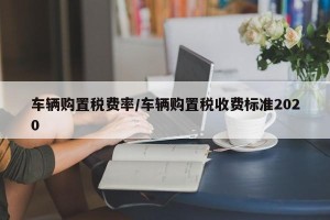 车辆购置税费率/车辆购置税收费标准2020