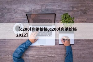 【c200l奔驰价格,c200l奔驰价格2022】