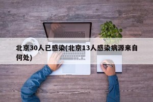 北京30人已感染(北京13人感染病源来自何处)