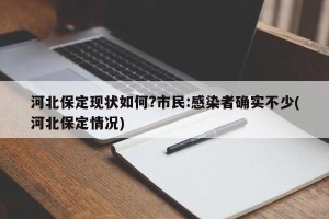 河北保定现状如何?市民:感染者确实不少(河北保定情况)