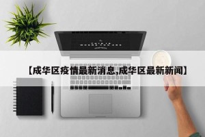 【成华区疫情最新消息,成华区最新新闻】