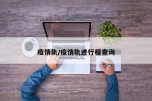 疫情轨/疫情轨迹行程查询