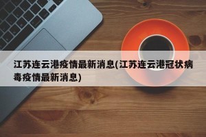 江苏连云港疫情最新消息(江苏连云港冠状病毒疫情最新消息)