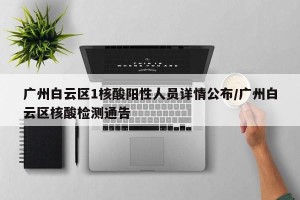 广州白云区1核酸阳性人员详情公布/广州白云区核酸检测通告