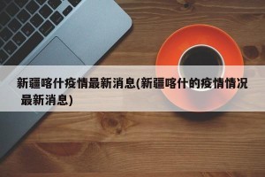 新疆喀什疫情最新消息(新疆喀什的疫情情况 最新消息)