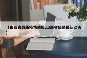 【山西省最新疫情通报,山西省疫情最新动态】