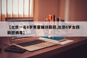 【北京一名6岁男童确诊新冠,北京6岁女孩新冠病毒】