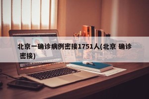 北京一确诊病例密接1751人(北京 确诊 密接)