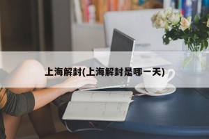 上海解封(上海解封是哪一天)