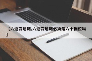 【六速变速箱,六速变速箱必须是六个档位吗】