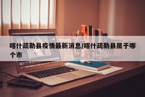 喀什疏勒县疫情最新消息/喀什疏勒县属于哪个市