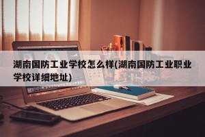 湖南国防工业学校怎么样(湖南国防工业职业学校详细地址)