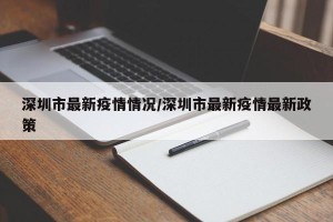 深圳市最新疫情情况/深圳市最新疫情最新政策