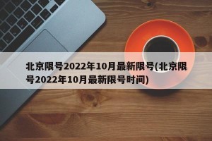 北京限号2022年10月最新限号(北京限号2022年10月最新限号时间)