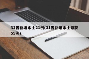 31省新增本土21例(31省新增本土病例55例)