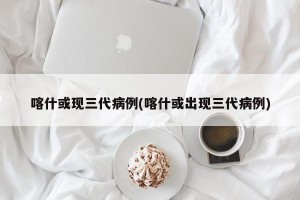 喀什或现三代病例(喀什或出现三代病例)