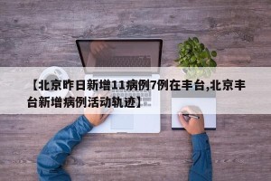 【北京昨日新增11病例7例在丰台,北京丰台新增病例活动轨迹】
