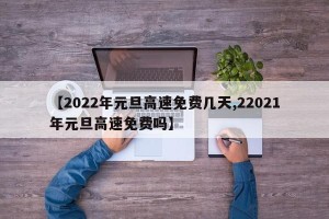 【2022年元旦高速免费几天,22021年元旦高速免费吗】