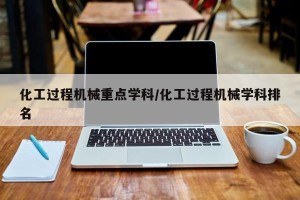 化工过程机械重点学科/化工过程机械学科排名