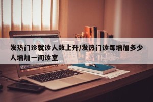 发热门诊就诊人数上升/发热门诊每增加多少人增加一间诊室