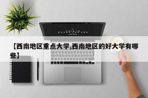 【西南地区重点大学,西南地区的好大学有哪些】