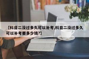 【科目二没过多久可以补考,科目二没过多久可以补考要多少钱?】